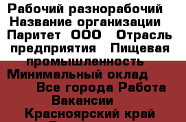 Рабочий-разнорабочий › Название организации ­ Паритет, ООО › Отрасль предприятия ­ Пищевая промышленность › Минимальный оклад ­ 34 000 - Все города Работа » Вакансии   . Красноярский край,Бородино г.